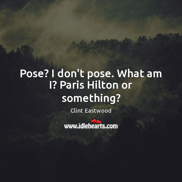 Pose? I don’t pose. What am I? Paris Hilton or something? Image