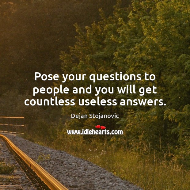 Pose your questions to people and you will get countless useless answers. Dejan Stojanovic Picture Quote