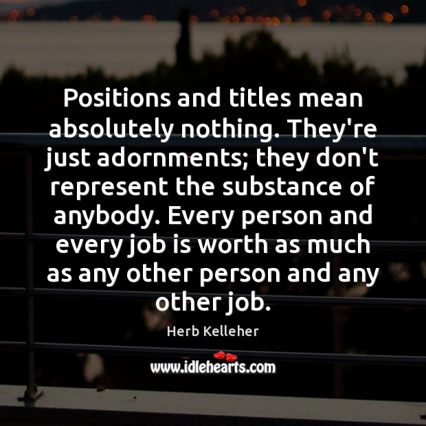 Positions and titles mean absolutely nothing. They’re just adornments; they don’t represent Herb Kelleher Picture Quote