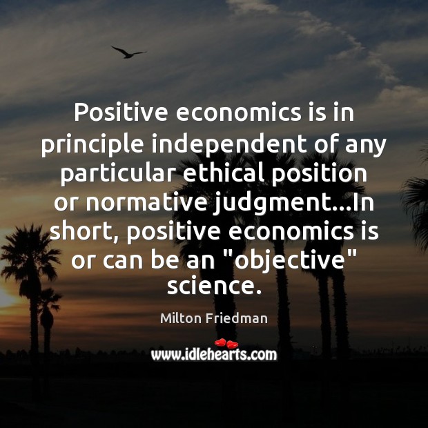 Positive economics is in principle independent of any particular ethical position or Milton Friedman Picture Quote