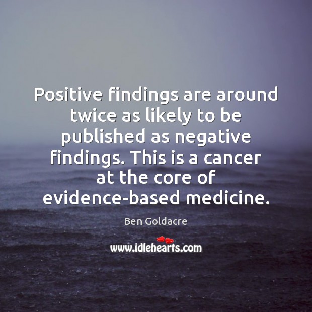 Positive findings are around twice as likely to be published as negative Ben Goldacre Picture Quote