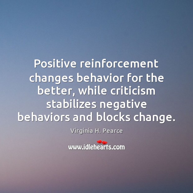 Positive reinforcement changes behavior for the better, while criticism stabilizes negative behaviors Virginia H. Pearce Picture Quote