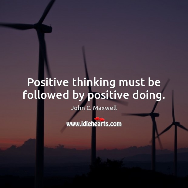 Positive thinking must be followed by positive doing. John C. Maxwell Picture Quote