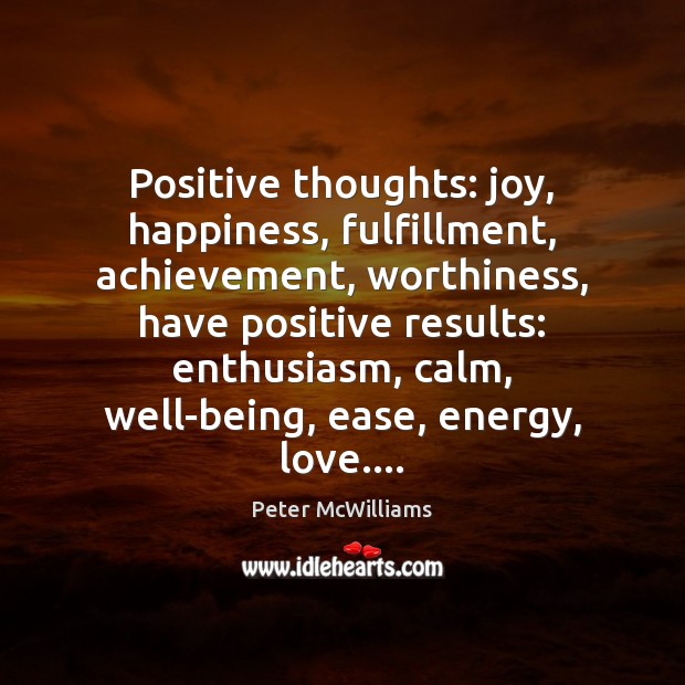 Positive thoughts: joy, happiness, fulfillment, achievement, worthiness, have positive results: enthusiasm, calm, Peter McWilliams Picture Quote