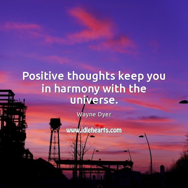 Positive thoughts keep you in harmony with the universe. 