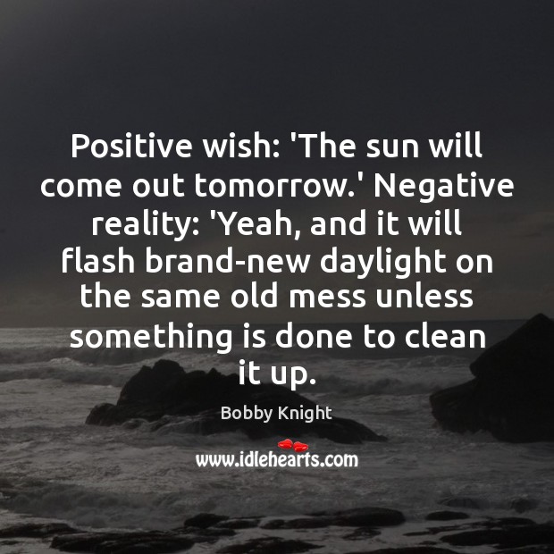 Positive wish: ‘The sun will come out tomorrow.’ Negative reality: ‘Yeah, Bobby Knight Picture Quote