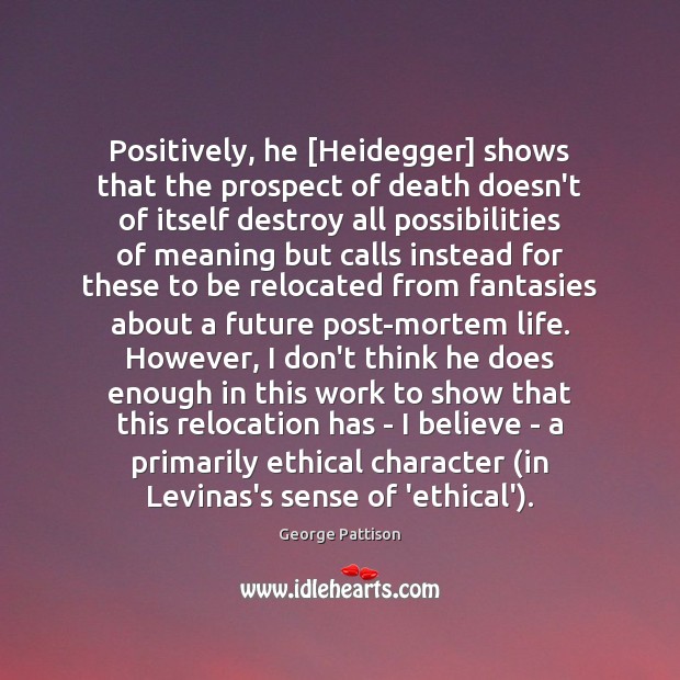 Positively, he [Heidegger] shows that the prospect of death doesn’t of itself George Pattison Picture Quote