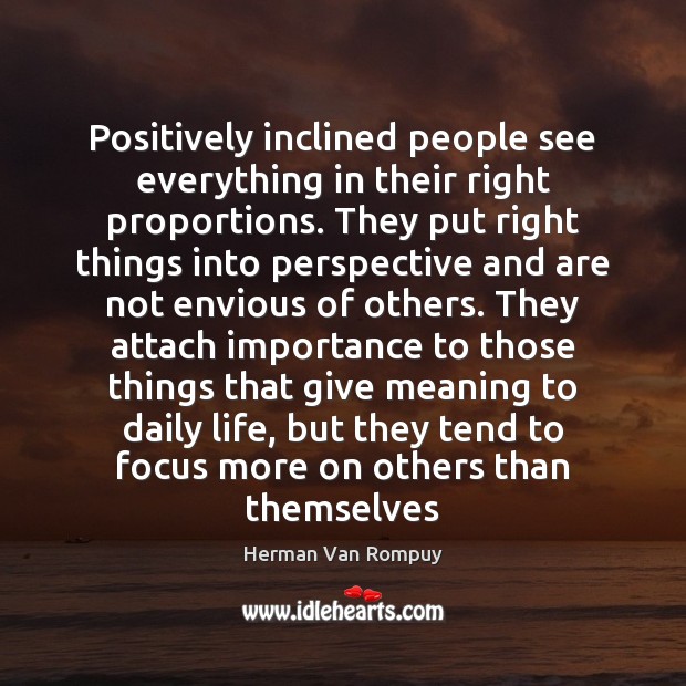 Positively inclined people see everything in their right proportions. They put right Herman Van Rompuy Picture Quote