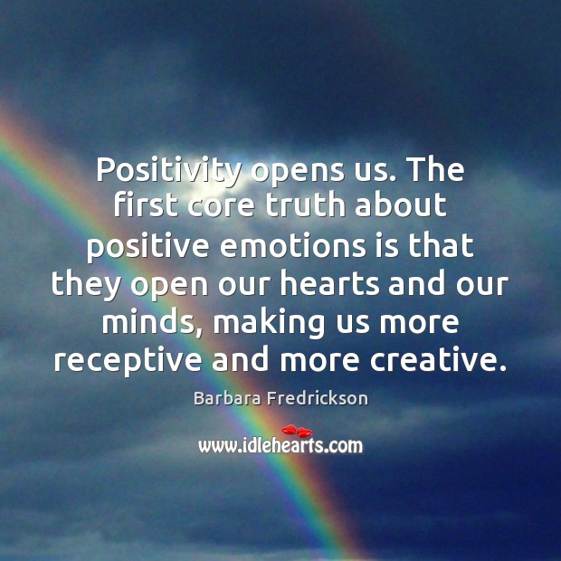 Positivity opens us. The first core truth about positive emotions is that Barbara Fredrickson Picture Quote