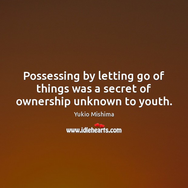 Possessing by letting go of things was a secret of ownership unknown to youth. Yukio Mishima Picture Quote