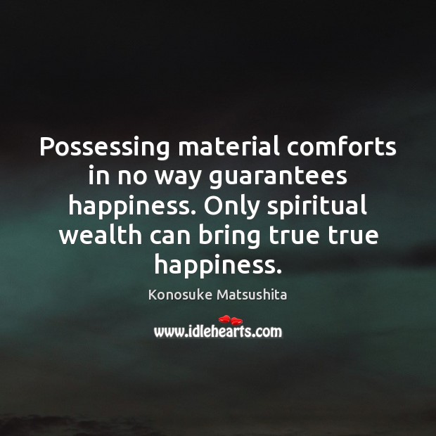 Possessing material comforts in no way guarantees happiness. Only spiritual wealth can Konosuke Matsushita Picture Quote