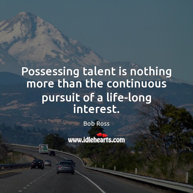 Possessing talent is nothing more than the continuous pursuit of a life-long interest. Bob Ross Picture Quote