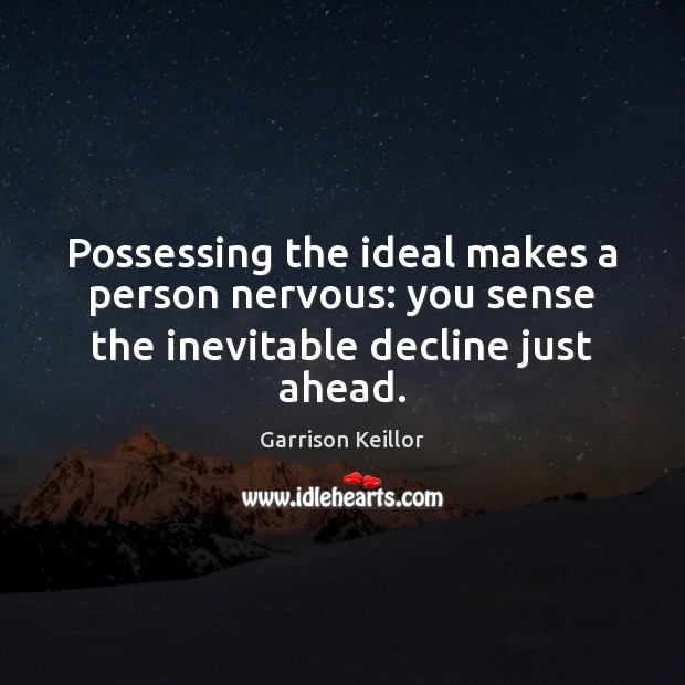 Possessing the ideal makes a person nervous: you sense the inevitable decline just ahead. Garrison Keillor Picture Quote