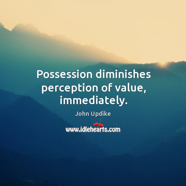 Possession diminishes perception of value, immediately. John Updike Picture Quote