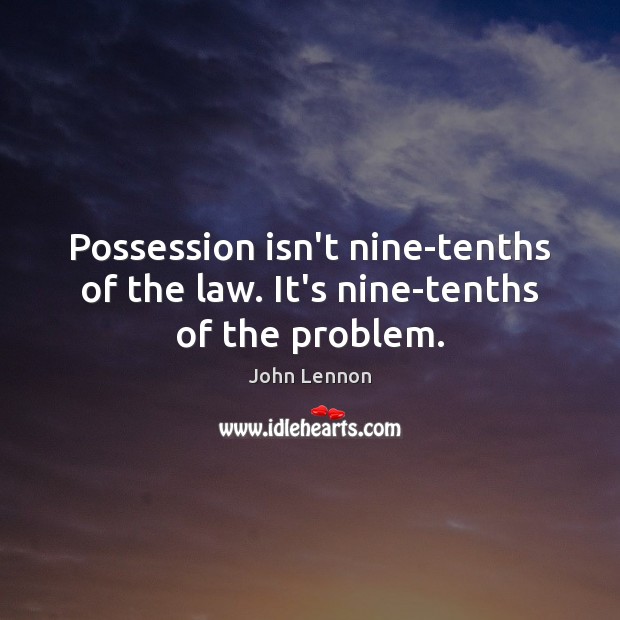 Possession isn’t nine-tenths of the law. It’s nine-tenths of the problem. John Lennon Picture Quote