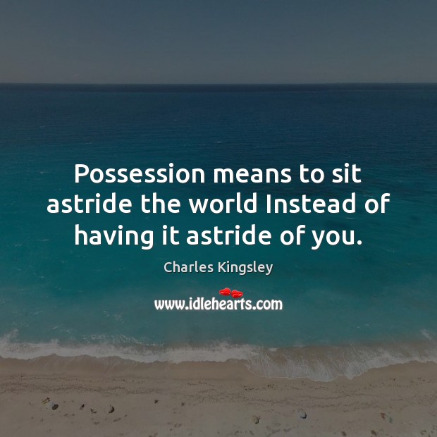 Possession means to sit astride the world Instead of having it astride of you. Charles Kingsley Picture Quote
