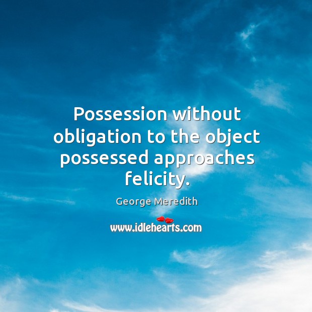 Possession without obligation to the object possessed approaches felicity. Image