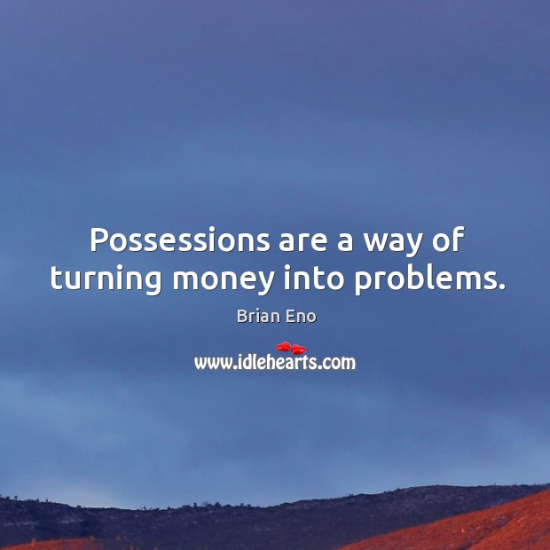Possessions are a way of turning money into problems. Image
