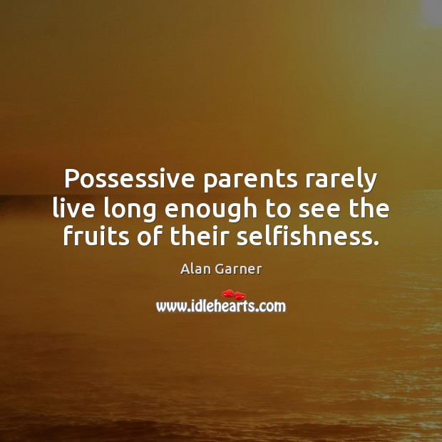 Possessive parents rarely live long enough to see the fruits of their selfishness. Alan Garner Picture Quote