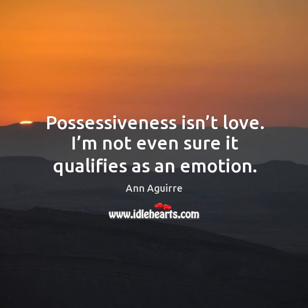Possessiveness isn’t love. I’m not even sure it qualifies as an emotion. 