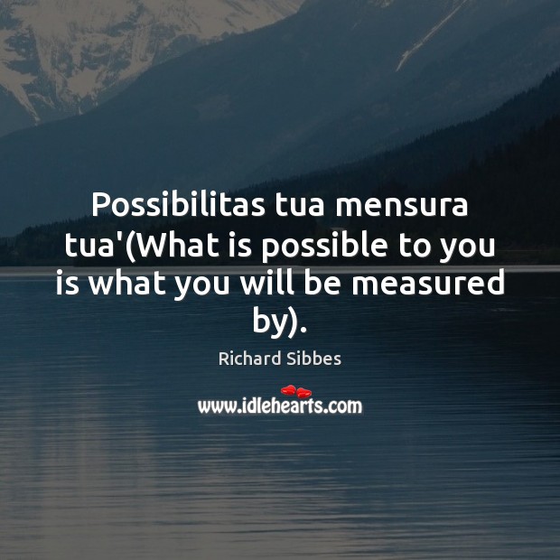 Possibilitas tua mensura tua'(What is possible to you is what you will be measured by). Richard Sibbes Picture Quote