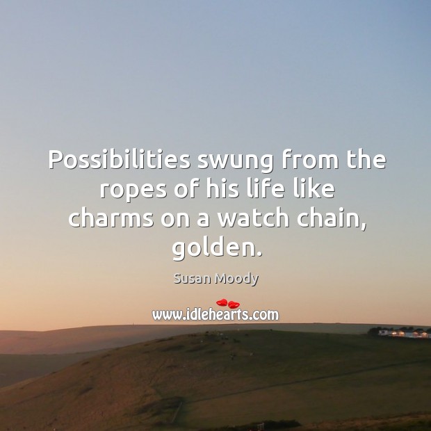 Possibilities swung from the ropes of his life like charms on a watch chain, golden. Susan Moody Picture Quote