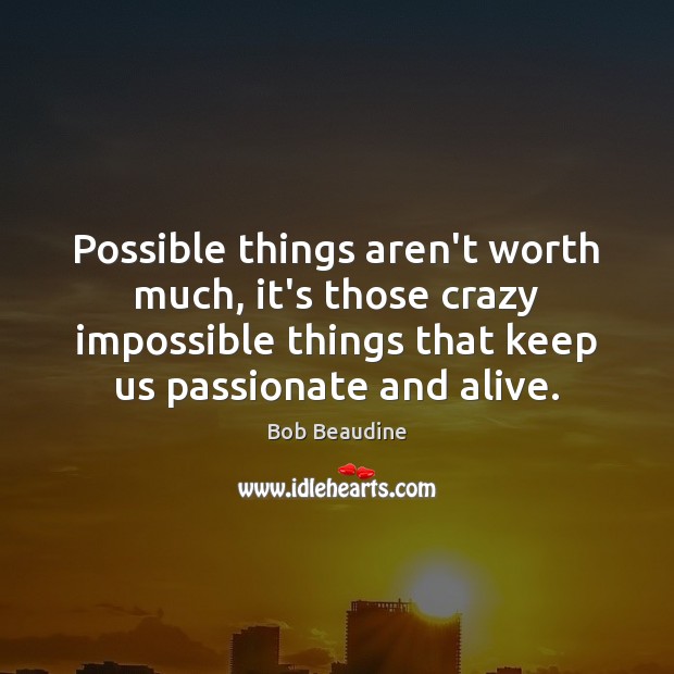 Possible things aren’t worth much, it’s those crazy impossible things that keep Bob Beaudine Picture Quote