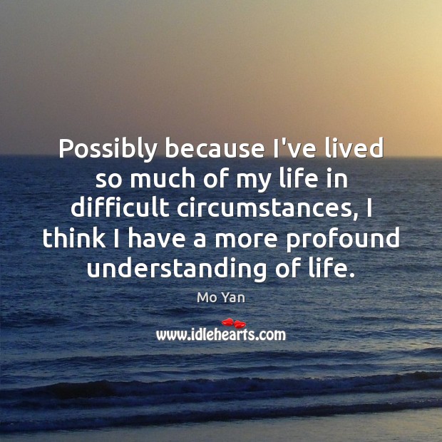 Possibly because I’ve lived so much of my life in difficult circumstances, 