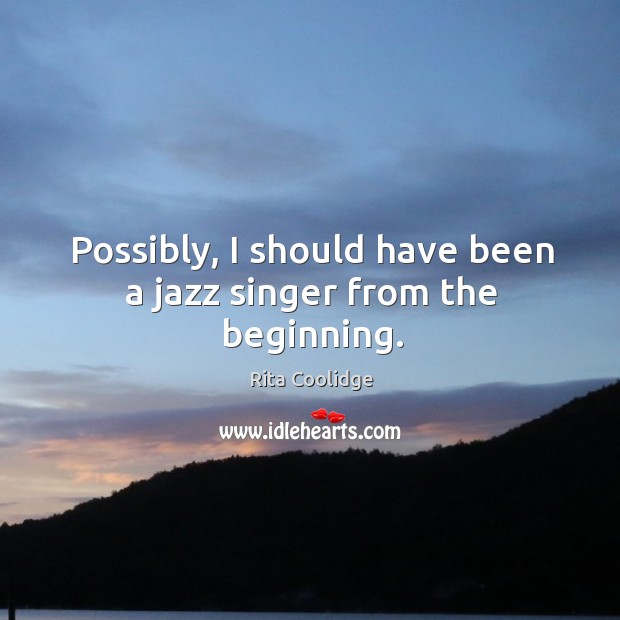 Possibly, I should have been a jazz singer from the beginning. Rita Coolidge Picture Quote