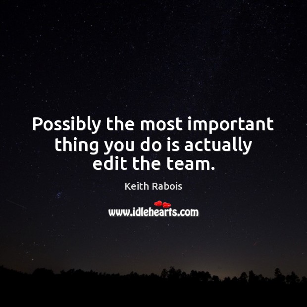 Possibly the most important thing you do is actually edit the team. Keith Rabois Picture Quote