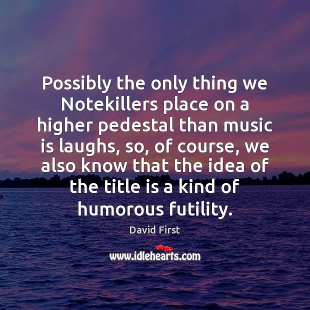 Possibly the only thing we Notekillers place on a higher pedestal than David First Picture Quote