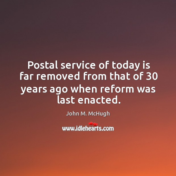 Postal service of today is far removed from that of 30 years ago when reform was last enacted. John M. McHugh Picture Quote