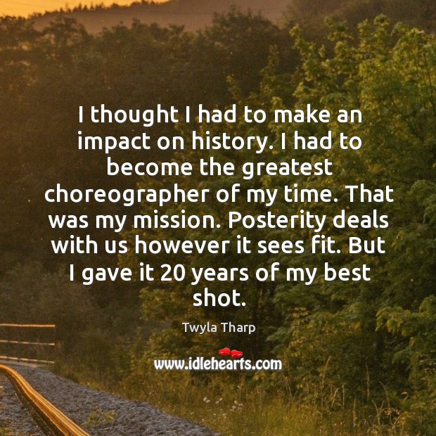 Posterity deals with us however it sees fit. But I gave it 20 years of my best shot. Twyla Tharp Picture Quote