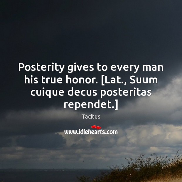Posterity gives to every man his true honor. [Lat., Suum cuique decus Tacitus Picture Quote