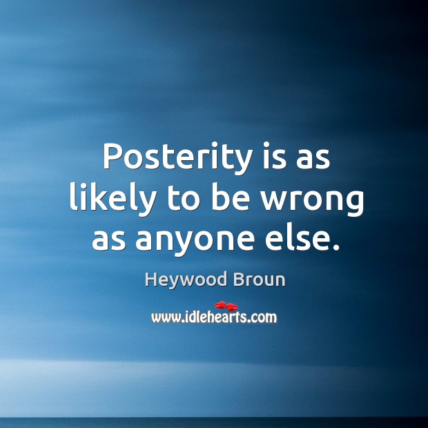 Posterity is as likely to be wrong as anyone else. Heywood Broun Picture Quote