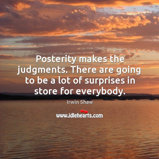 Posterity makes the judgments. There are going to be a lot of surprises in store for everybody. Image