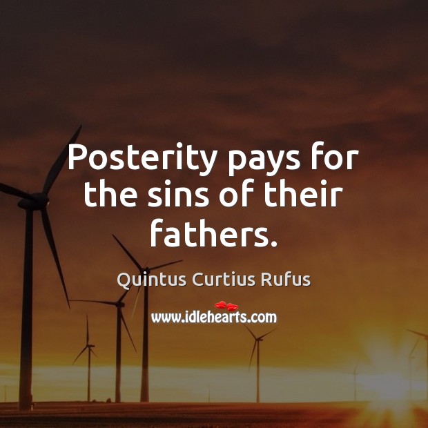 Posterity pays for the sins of their fathers. 