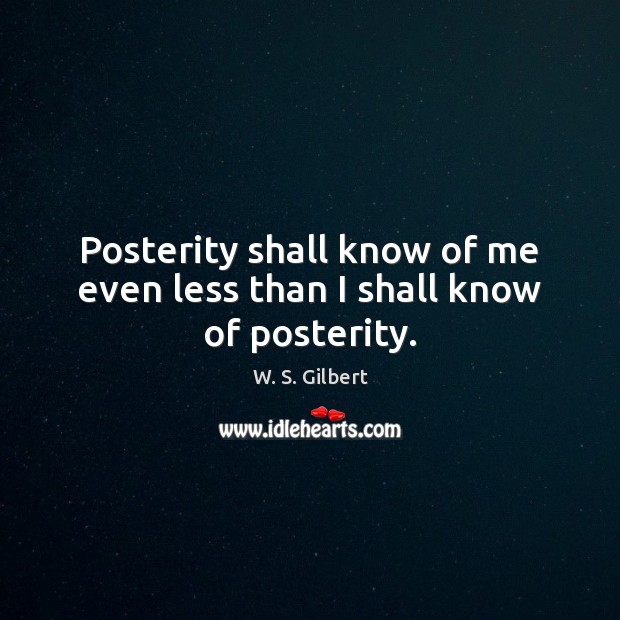 Posterity shall know of me even less than I shall know of posterity. W. S. Gilbert Picture Quote