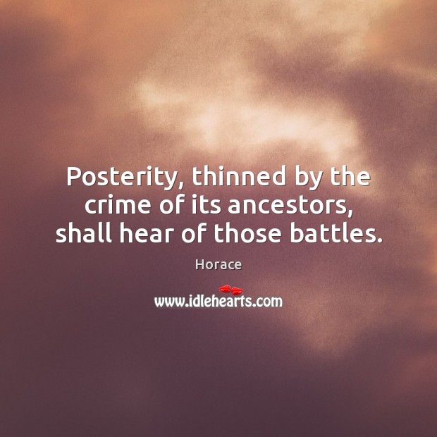 Posterity, thinned by the crime of its ancestors, shall hear of those battles. Horace Picture Quote