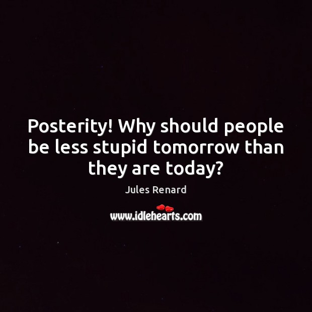Posterity! Why should people be less stupid tomorrow than they are today? Jules Renard Picture Quote