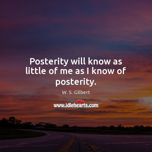 Posterity will know as little of me as I know of posterity. W. S. Gilbert Picture Quote
