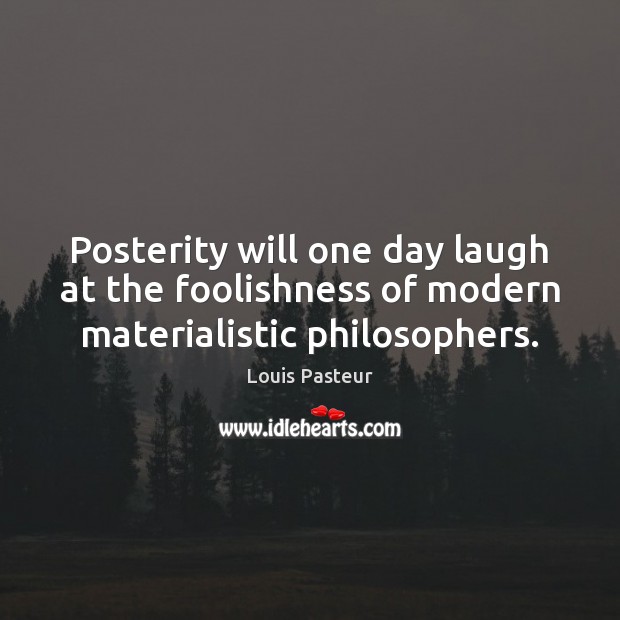 Posterity will one day laugh at the foolishness of modern materialistic philosophers. Louis Pasteur Picture Quote