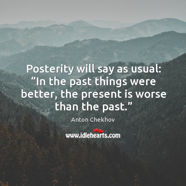 Posterity will say as usual: “in the past things were better, the present is worse than the past.” Anton Chekhov Picture Quote
