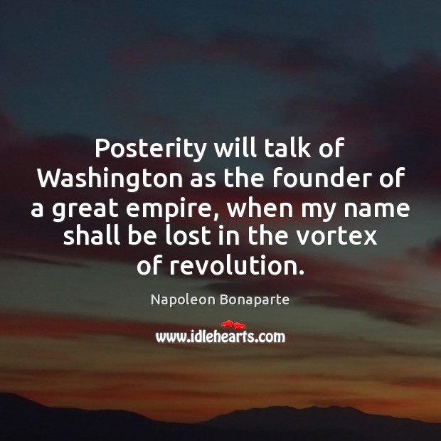 Posterity will talk of Washington as the founder of a great empire, Napoleon Bonaparte Picture Quote