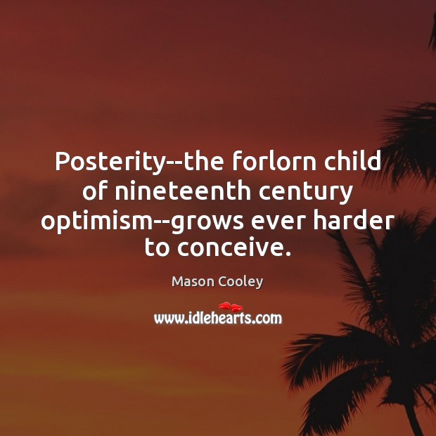 Posterity–the forlorn child of nineteenth century optimism–grows ever harder to conceive. 