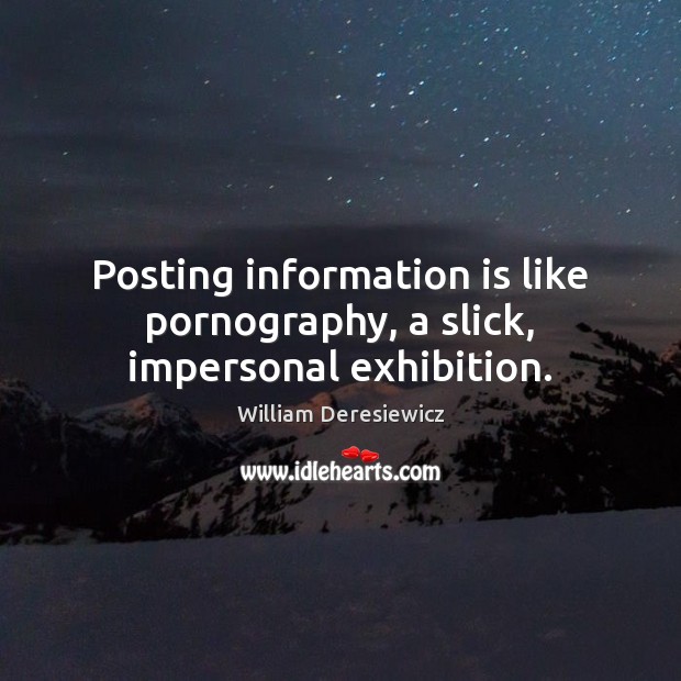 Posting information is like pornography, a slick, impersonal exhibition. William Deresiewicz Picture Quote