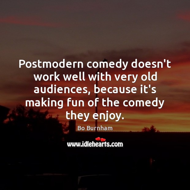 Postmodern comedy doesn’t work well with very old audiences, because it’s making Image