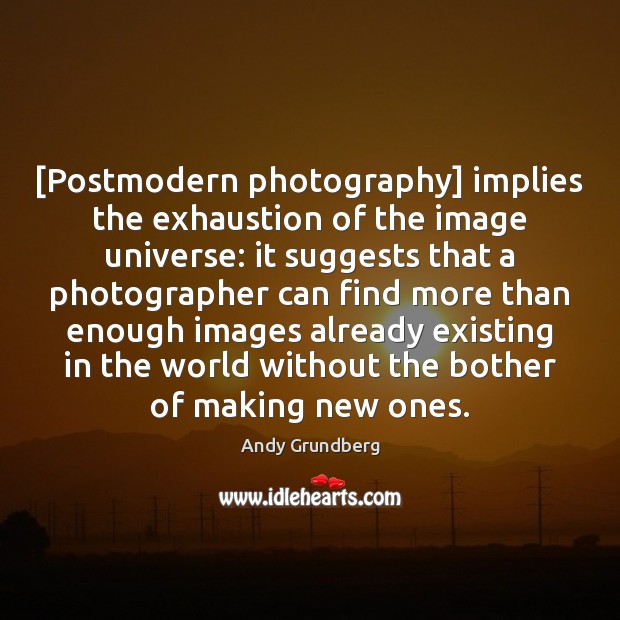 [Postmodern photography] implies the exhaustion of the image universe: it suggests that Image
