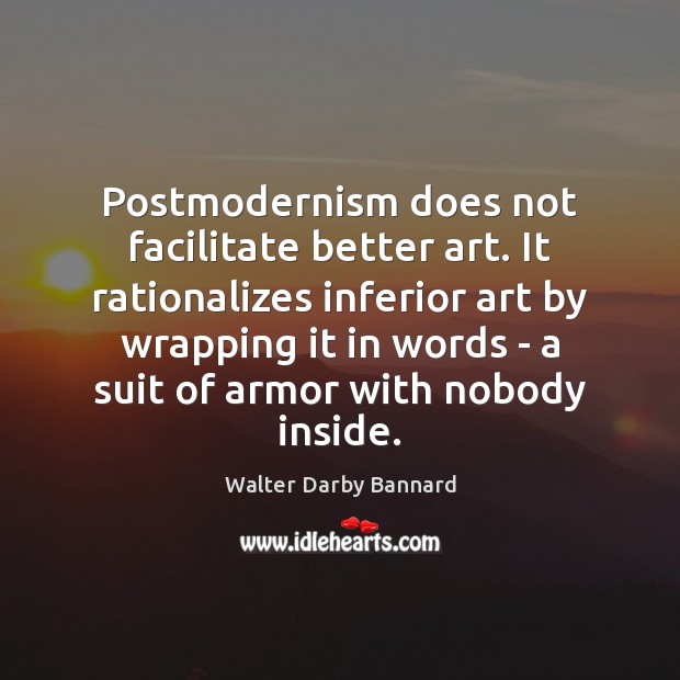 Postmodernism does not facilitate better art. It rationalizes inferior art by wrapping Walter Darby Bannard Picture Quote
