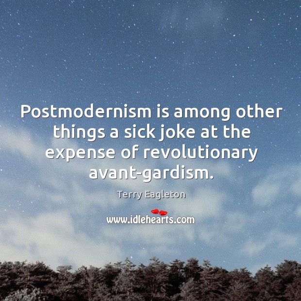 Postmodernism is among other things a sick joke at the expense of revolutionary avant-gardism. Terry Eagleton Picture Quote